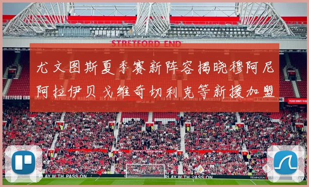 尤文图斯夏季赛新阵容揭晓穆阿尼阿拉伊贝戈维奇切利克等新援加盟
