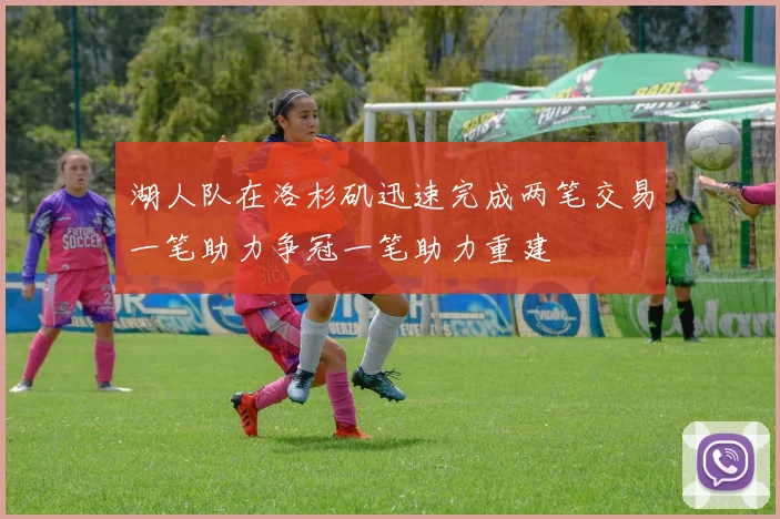 湖人队在洛杉矶迅速完成两笔交易一笔助力争冠一笔助力重建