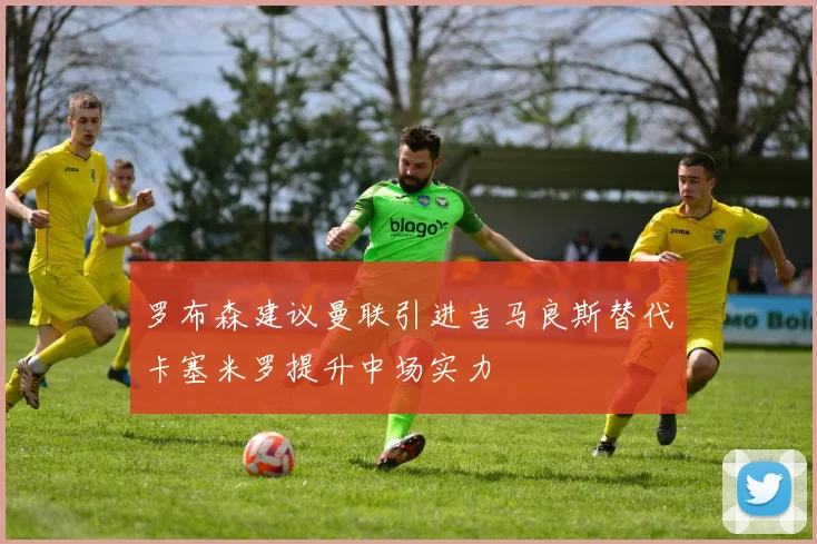 罗布森建议曼联引进吉马良斯替代卡塞米罗提升中场实力