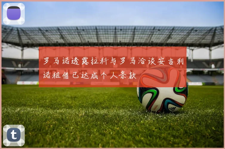 罗马诺透露拉科与罗马洽谈安吉利诺租借已达成个人条款
