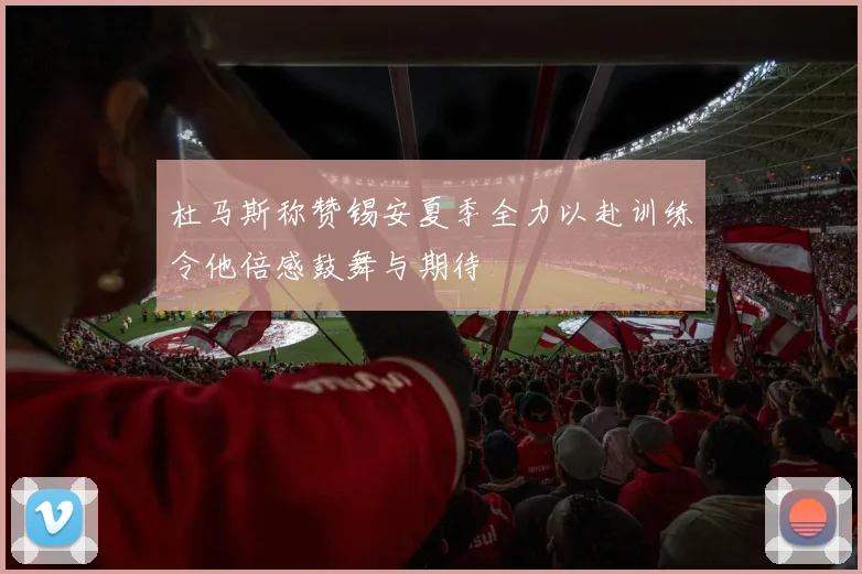 杜马斯称赞锡安夏季全力以赴训练令他倍感鼓舞与期待