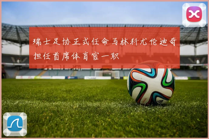 瑞士足协正式任命马林科尤伦迪奇担任首席体育官一职