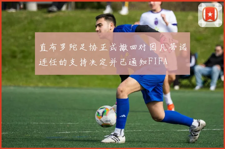 直布罗陀足协正式撤回对因凡蒂诺连任的支持决定并已通知FIFA