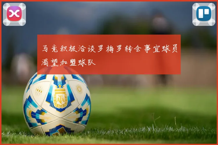 马竞积极洽谈罗梅罗转会事宜球员渴望加盟球队