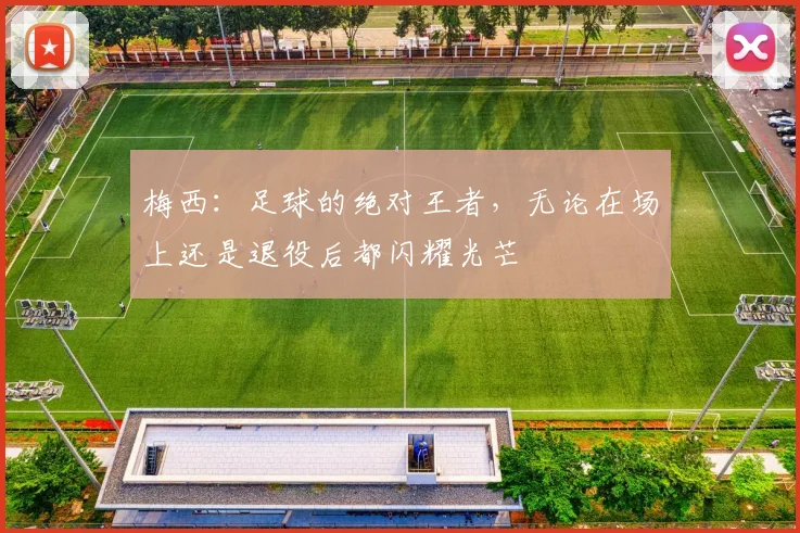 梅西：足球的绝对王者，无论在场上还是退役后都闪耀光芒